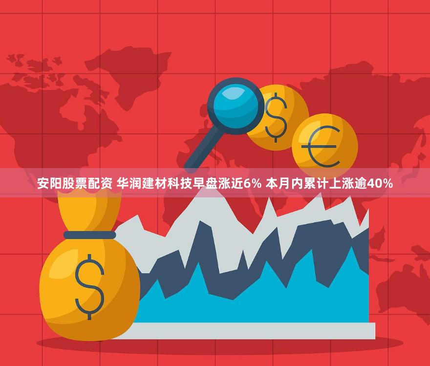 安阳股票配资 华润建材科技早盘涨近6% 本月内累计上涨逾40%