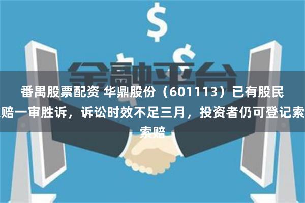 番禺股票配资 华鼎股份（601113）已有股民索赔一审胜诉，诉讼时效不足三月，投资者仍可登记索赔