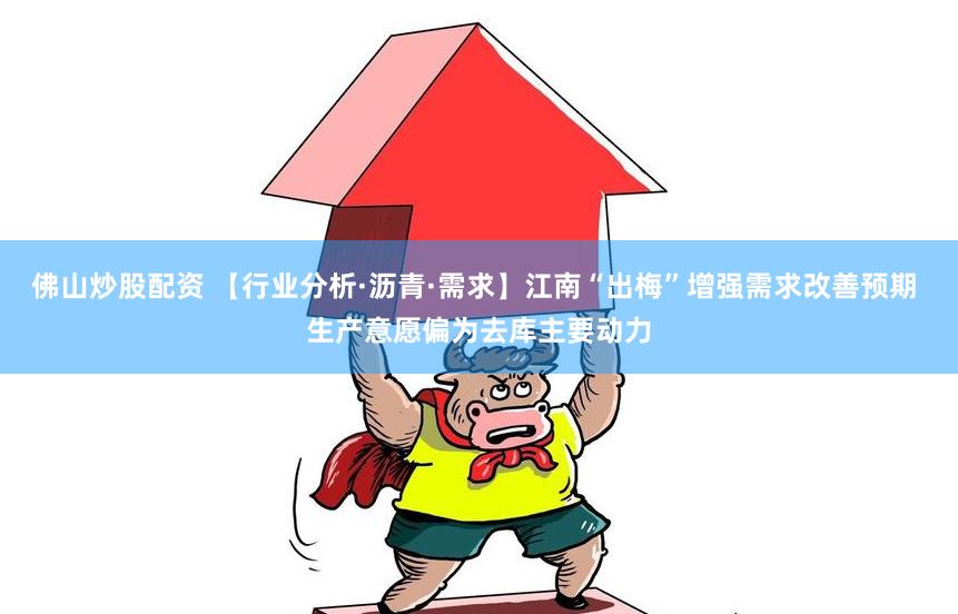 佛山炒股配资 【行业分析·沥青·需求】江南“出梅”增强需求改善预期 生产意愿偏为去库主要动力