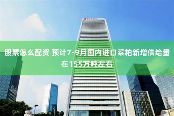股票怎么配资 预计7-9月国内进口菜粕新增供给量在155万吨左右