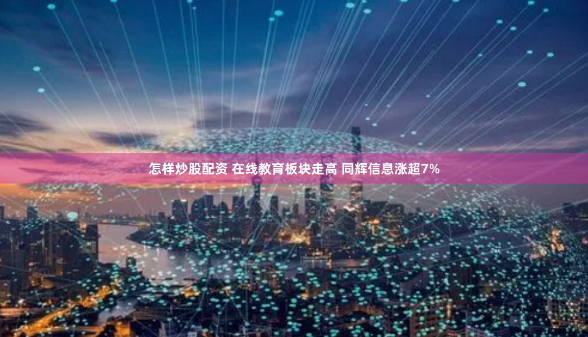 怎样炒股配资 在线教育板块走高 同辉信息涨超7%