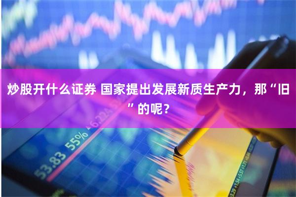 炒股开什么证券 国家提出发展新质生产力，那“旧”的呢？