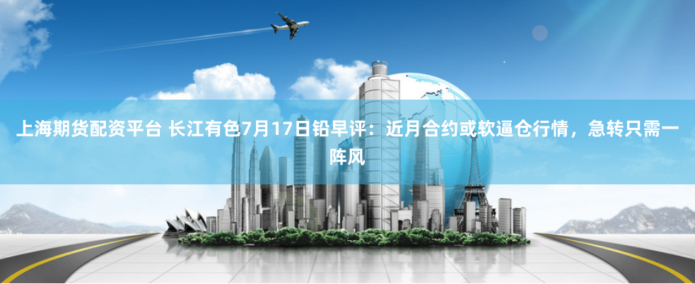 上海期货配资平台 长江有色7月17日铅早评：近月合约或软逼仓行情，急转只需一阵风