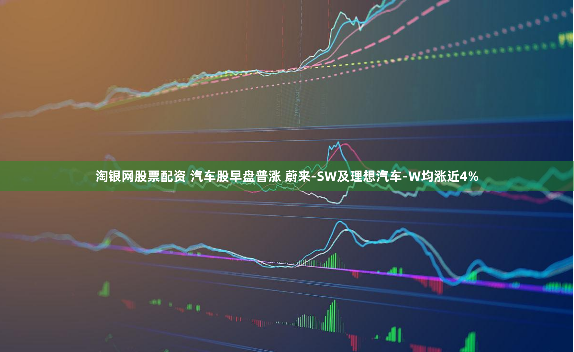 淘银网股票配资 汽车股早盘普涨 蔚来-SW及理想汽车-W均涨近4%