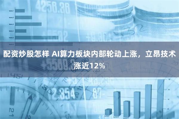 配资炒股怎样 AI算力板块内部轮动上涨，立昂技术涨近12%