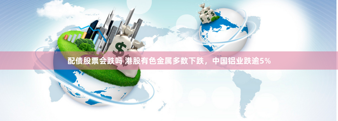 配债股票会跌吗 港股有色金属多数下跌，中国铝业跌逾5%