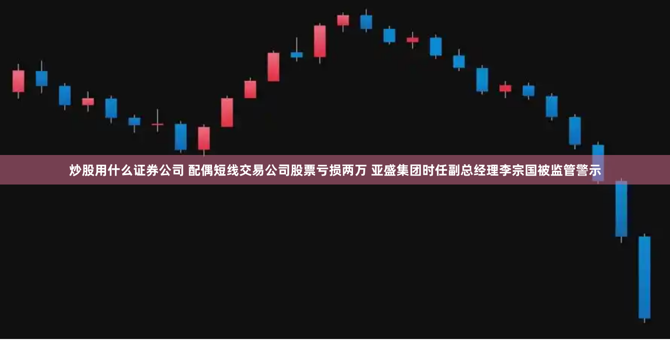 炒股用什么证券公司 配偶短线交易公司股票亏损两万 亚盛集团时任副总经理李宗国被监管警示