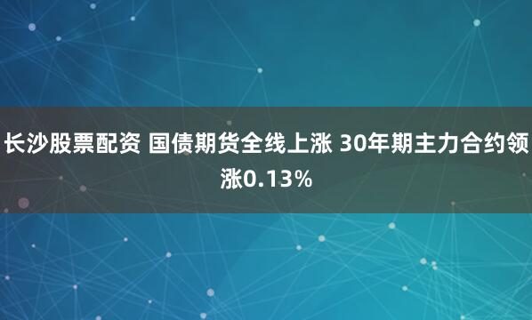 长沙股票配资 国债期货全线上涨 30年期主力合约领涨0.13%