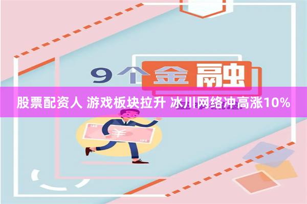 股票配资人 游戏板块拉升 冰川网络冲高涨10%