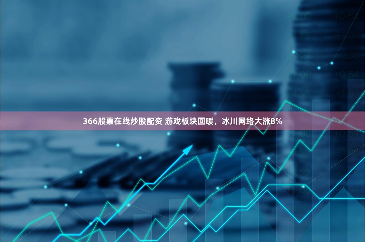 366股票在线炒股配资 游戏板块回暖，冰川网络大涨8%
