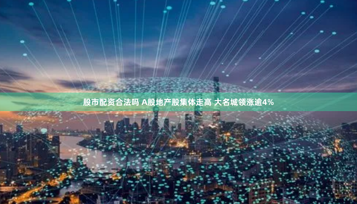 股市配资合法吗 A股地产股集体走高 大名城领涨逾4%