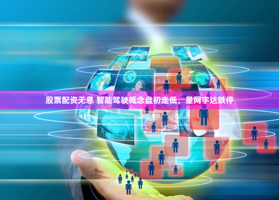股票配资无息 智能驾驶概念盘初走低，星网宇达跌停