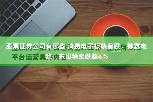 股票证券公司有哪些 消费电子板块普跌，德赛电池、东山精密跌超4%