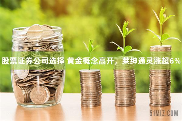 股票证券公司选择 黄金概念高开，莱绅通灵涨超6%