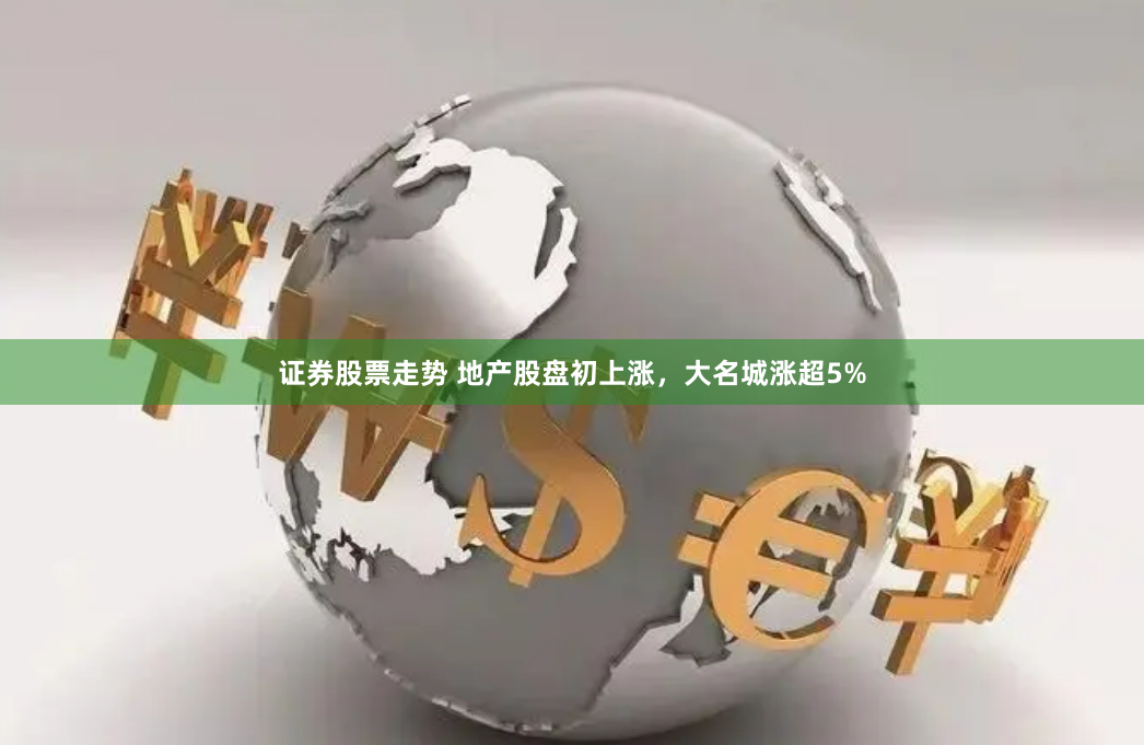 证券股票走势 地产股盘初上涨，大名城涨超5%