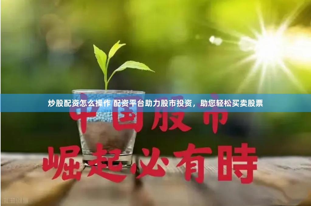 炒股配资怎么操作 配资平台助力股市投资，助您轻松买卖股票