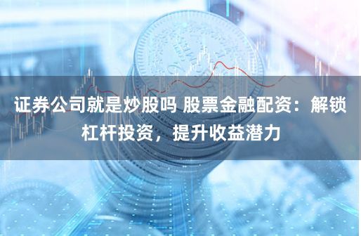 证券公司就是炒股吗 股票金融配资：解锁杠杆投资，提升收益潜力