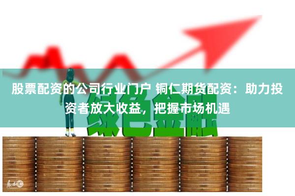 股票配资的公司行业门户 铜仁期货配资：助力投资者放大收益，把握市场机遇