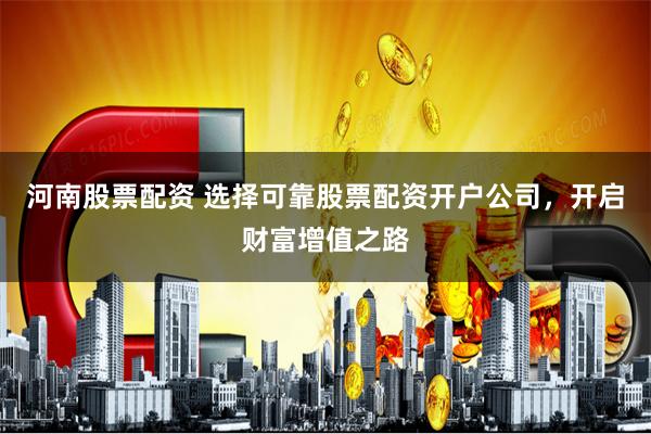 河南股票配资 选择可靠股票配资开户公司，开启财富增值之路