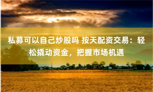 私募可以自己炒股吗 按天配资交易：轻松撬动资金，把握市场机遇