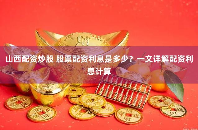 山西配资炒股 股票配资利息是多少？一文详解配资利息计算