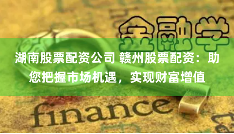 湖南股票配资公司 赣州股票配资：助您把握市场机遇，实现财富增值