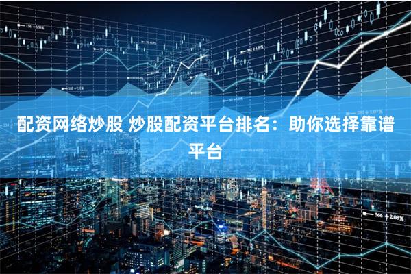 配资网络炒股 炒股配资平台排名：助你选择靠谱平台