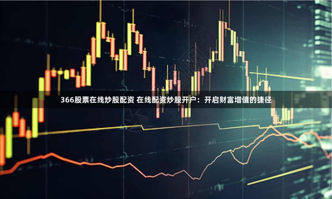 366股票在线炒股配资 在线配资炒股开户：开启财富增值的捷径