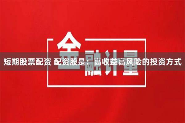 短期股票配资 配资股是：高收益高风险的投资方式