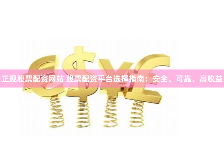 正规股票配资网站 股票配资平台选择指南：安全、可靠、高收益