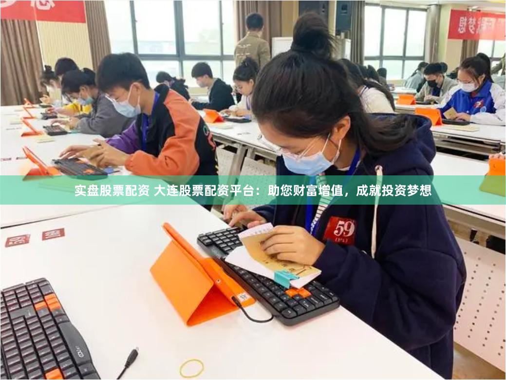 实盘股票配资 大连股票配资平台：助您财富增值，成就投资梦想