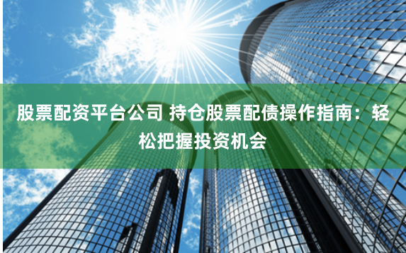 股票配资平台公司 持仓股票配债操作指南：轻松把握投资机会