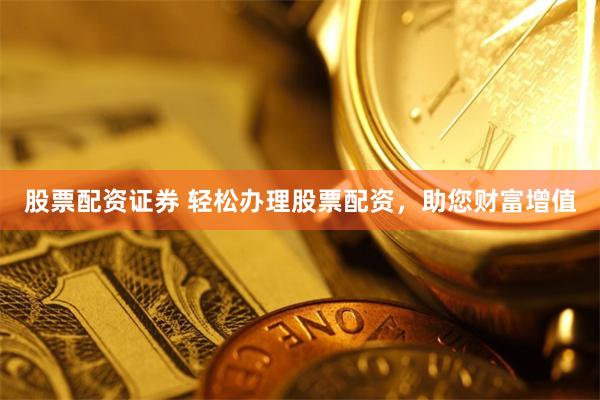 股票配资证券 轻松办理股票配资，助您财富增值