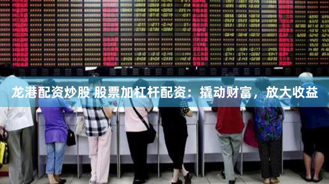 龙港配资炒股 股票加杠杆配资：撬动财富，放大收益