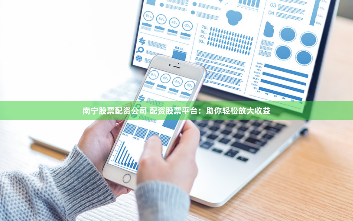南宁股票配资公司 配资股票平台：助你轻松放大收益