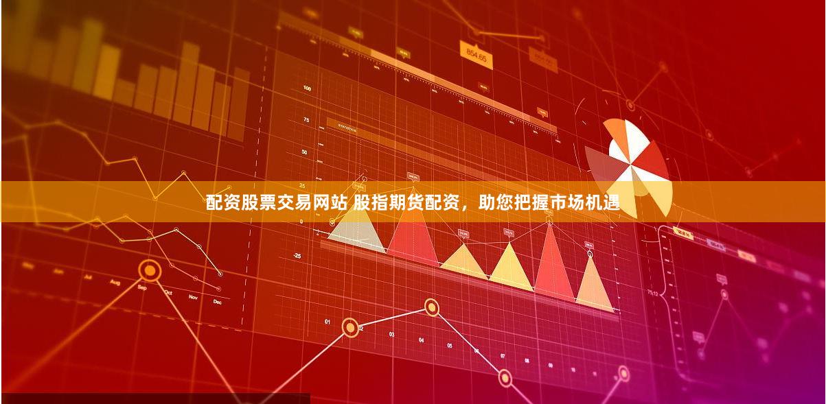 配资股票交易网站 股指期货配资，助您把握市场机遇