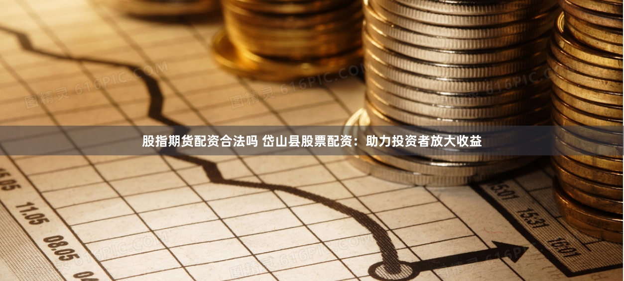 股指期货配资合法吗 岱山县股票配资：助力投资者放大收益