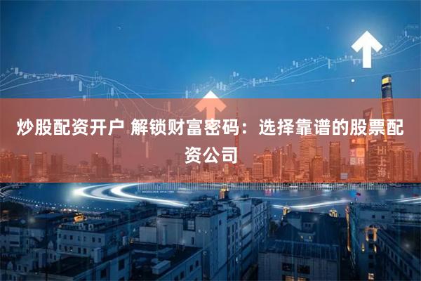 炒股配资开户 解锁财富密码：选择靠谱的股票配资公司