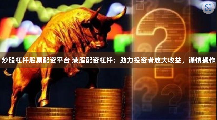 炒股杠杆股票配资平台 港股配资杠杆:助力投资者放大收益,谨慎操作