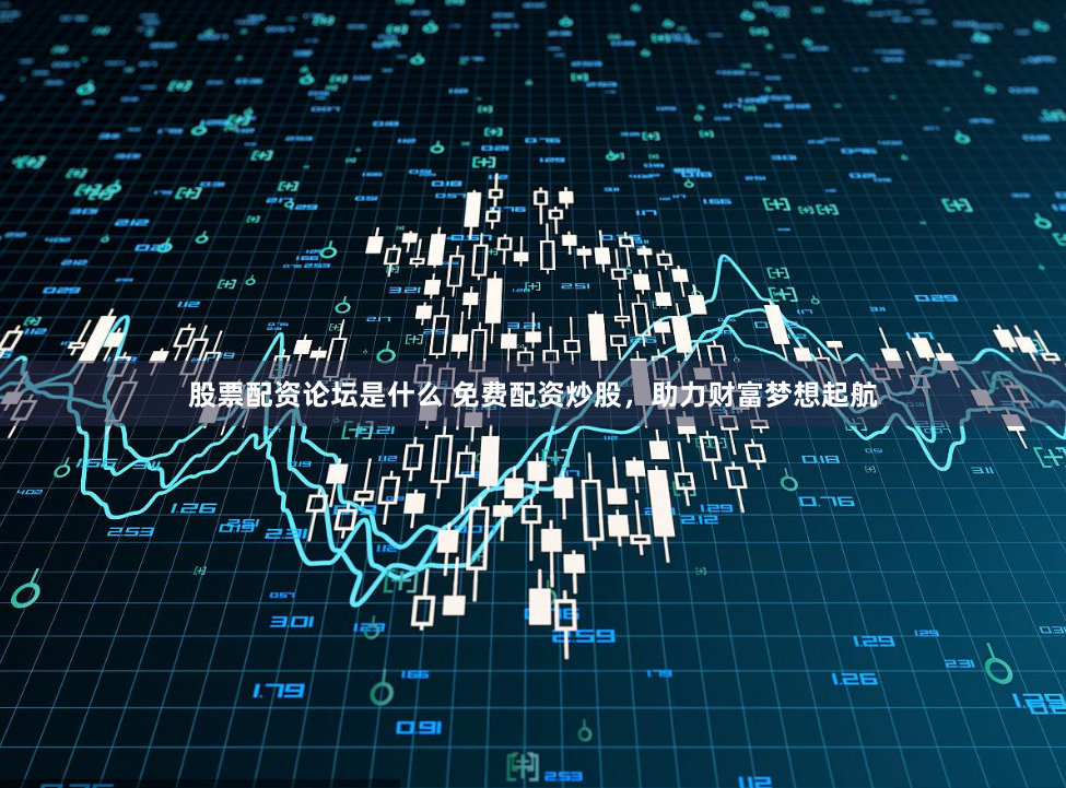 股票配资论坛是什么 免费配资炒股，助力财富梦想起航