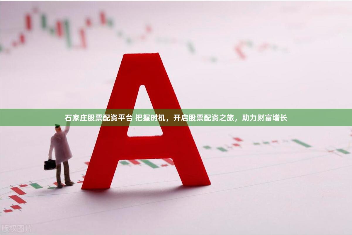 石家庄股票配资平台 把握时机，开启股票配资之旅，助力财富增长