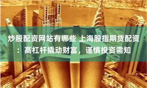炒股配资网站有哪些 上海股指期货配资：高杠杆撬动财富，谨慎投资需知