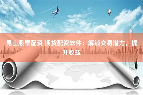 昆山股票配资 期货配资软件：解锁交易潜力，提升收益