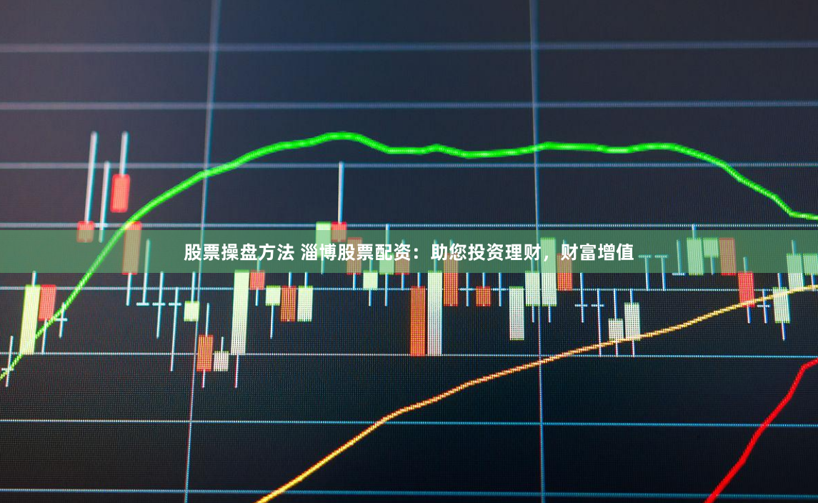 股票操盘方法 淄博股票配资：助您投资理财，财富增值
