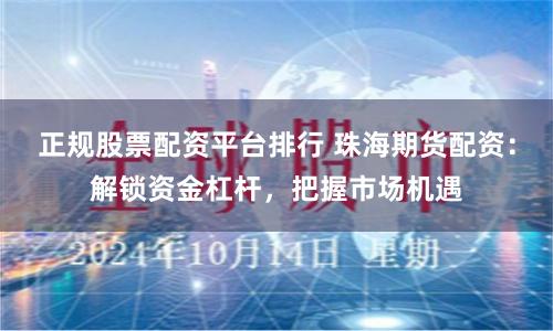 正规股票配资平台排行 珠海期货配资：解锁资金杠杆，把握市场机遇
