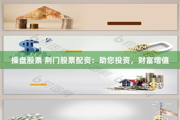 操盘股票 荆门股票配资：助您投资，财富增值