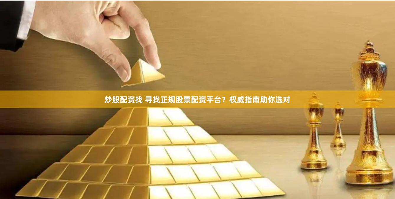 炒股配资找 寻找正规股票配资平台？权威指南助你选对
