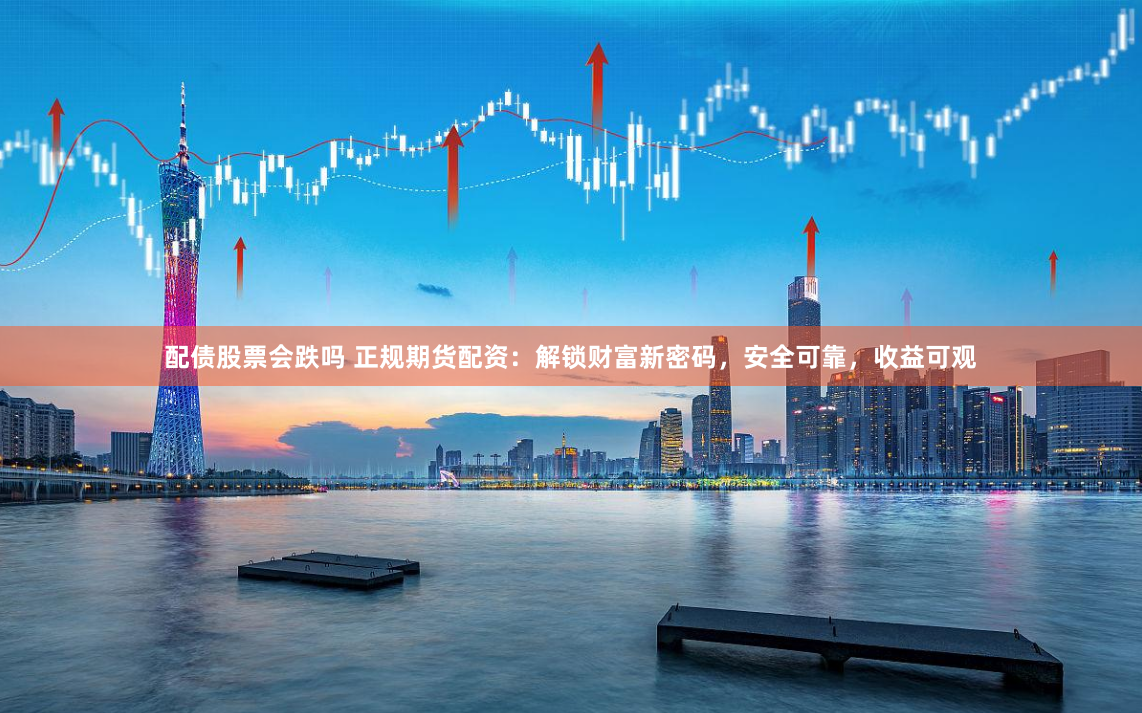 配债股票会跌吗 正规期货配资：解锁财富新密码，安全可靠，收益可观
