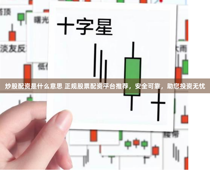 炒股配资是什么意思 正规股票配资平台推荐，安全可靠，助您投资无忧