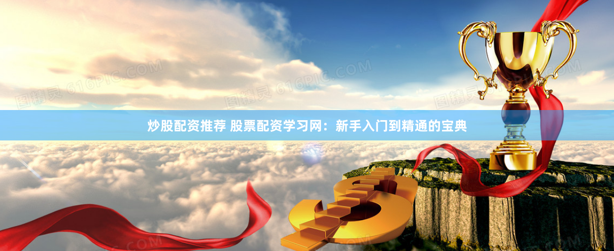 炒股配资推荐 股票配资学习网：新手入门到精通的宝典